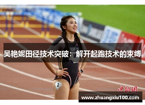 吴艳妮田径技术突破:解开起跑技术的束缚 吴艳妮田径技术突破:解开起跑技术的束缚