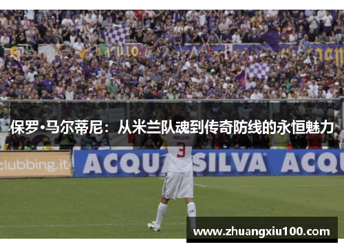 保罗·马尔蒂尼:从米兰队魂到传奇防线的永恒魅力 保罗·马尔蒂尼:从米兰队魂到传奇防线的永恒魅力